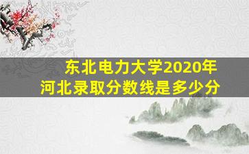 东北电力大学2020年河北录取分数线是多少分