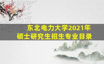 东北电力大学2021年硕士研究生招生专业目录