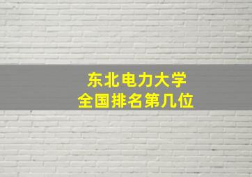 东北电力大学全国排名第几位