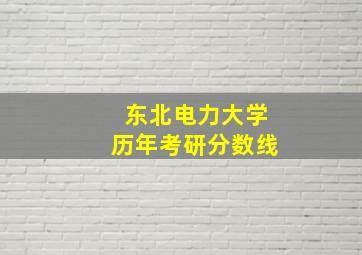 东北电力大学历年考研分数线