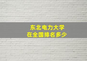 东北电力大学在全国排名多少