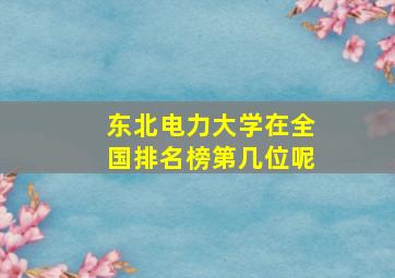 东北电力大学在全国排名榜第几位呢