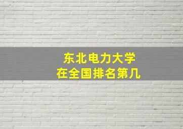 东北电力大学在全国排名第几