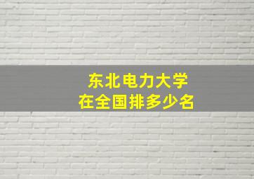 东北电力大学在全国排多少名