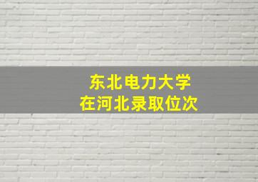 东北电力大学在河北录取位次