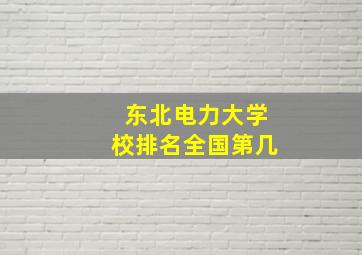 东北电力大学校排名全国第几