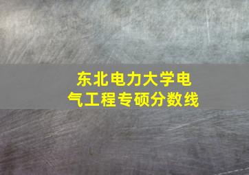 东北电力大学电气工程专硕分数线