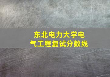 东北电力大学电气工程复试分数线