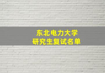 东北电力大学研究生复试名单