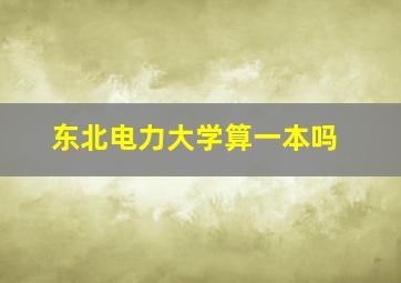 东北电力大学算一本吗