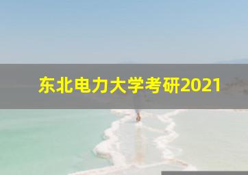 东北电力大学考研2021