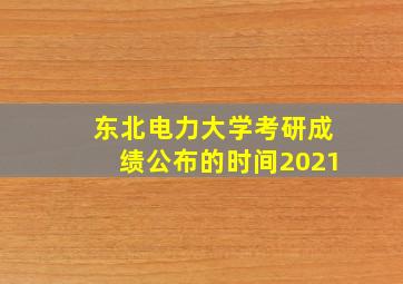 东北电力大学考研成绩公布的时间2021