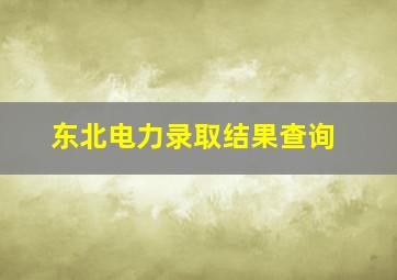 东北电力录取结果查询