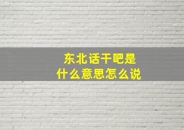 东北话干吧是什么意思怎么说