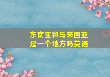 东南亚和马来西亚是一个地方吗英语