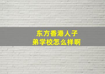 东方香港人子弟学校怎么样啊