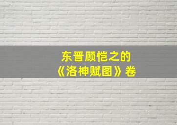 东晋顾恺之的《洛神赋图》卷