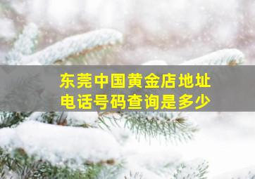 东莞中国黄金店地址电话号码查询是多少