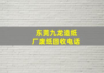 东莞九龙造纸厂废纸回收电话