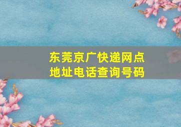 东莞京广快递网点地址电话查询号码