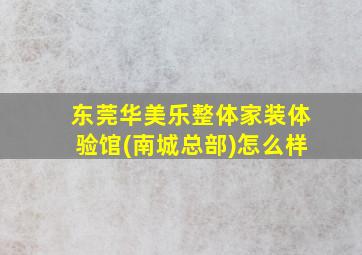 东莞华美乐整体家装体验馆(南城总部)怎么样