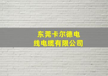 东莞卡尔德电线电缆有限公司