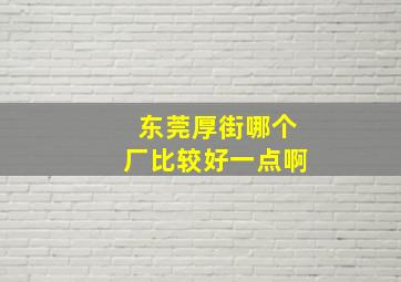 东莞厚街哪个厂比较好一点啊