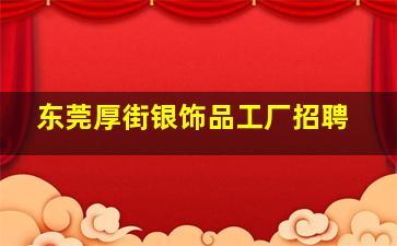 东莞厚街银饰品工厂招聘