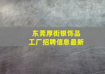 东莞厚街银饰品工厂招聘信息最新