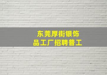 东莞厚街银饰品工厂招聘普工