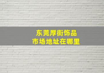 东莞厚街饰品市场地址在哪里