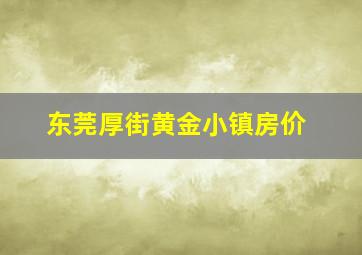 东莞厚街黄金小镇房价