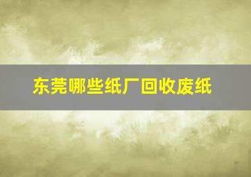 东莞哪些纸厂回收废纸