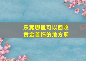 东莞哪里可以回收黄金首饰的地方啊