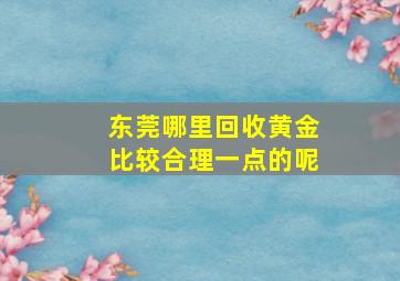 东莞哪里回收黄金比较合理一点的呢