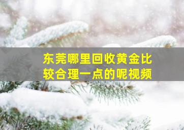 东莞哪里回收黄金比较合理一点的呢视频