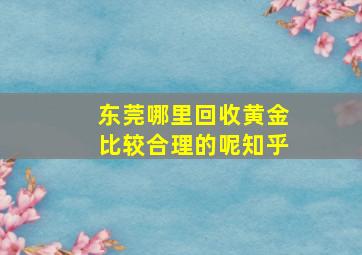 东莞哪里回收黄金比较合理的呢知乎