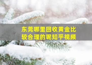 东莞哪里回收黄金比较合理的呢知乎视频