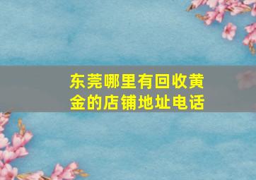 东莞哪里有回收黄金的店铺地址电话