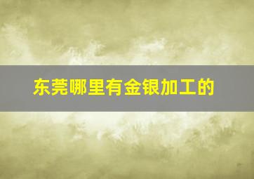 东莞哪里有金银加工的