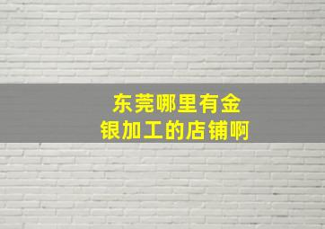 东莞哪里有金银加工的店铺啊