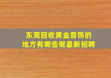 东莞回收黄金首饰的地方有哪些呢最新招聘