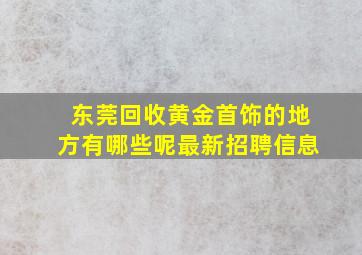 东莞回收黄金首饰的地方有哪些呢最新招聘信息