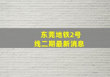 东莞地铁2号线二期最新消息