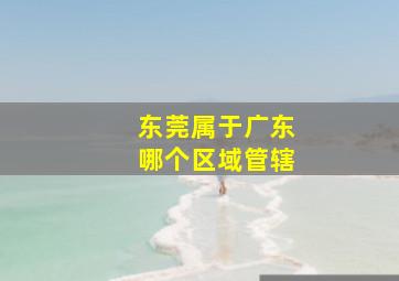 东莞属于广东哪个区域管辖