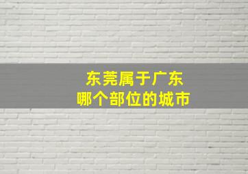 东莞属于广东哪个部位的城市