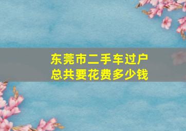 东莞市二手车过户总共要花费多少钱