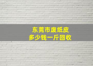 东莞市废纸皮多少钱一斤回收