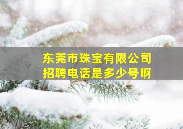 东莞市珠宝有限公司招聘电话是多少号啊