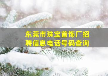 东莞市珠宝首饰厂招聘信息电话号码查询